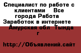 Специалист по работе с клиентами  - Все города Работа » Заработок в интернете   . Амурская обл.,Тында г.